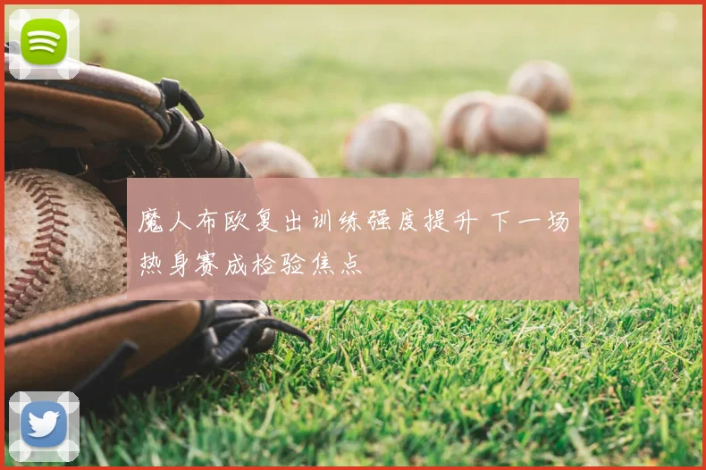 魔人布欧复出训练强度提升 下一场热身赛成检验焦点