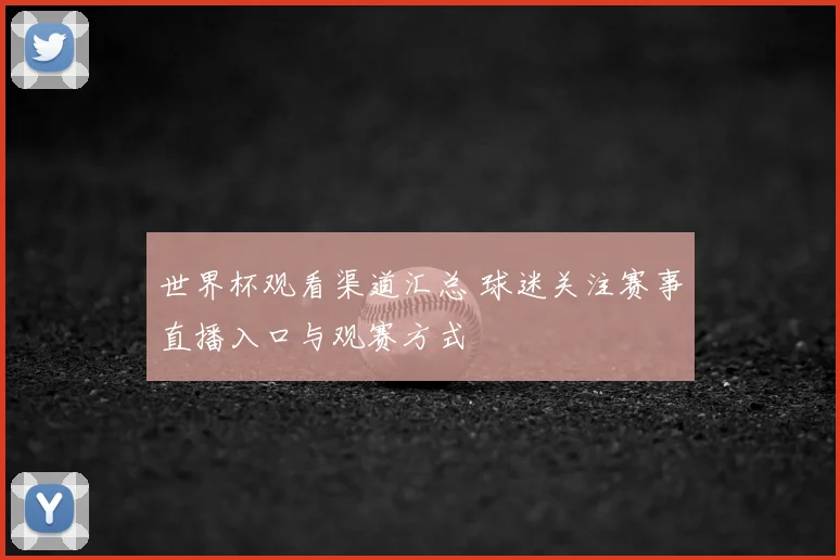 世界杯观看渠道汇总 球迷关注赛事直播入口与观赛方式