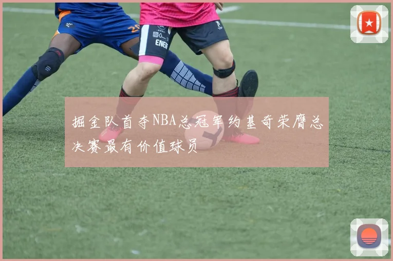 掘金队首夺NBA总冠军约基奇荣膺总决赛最有价值球员