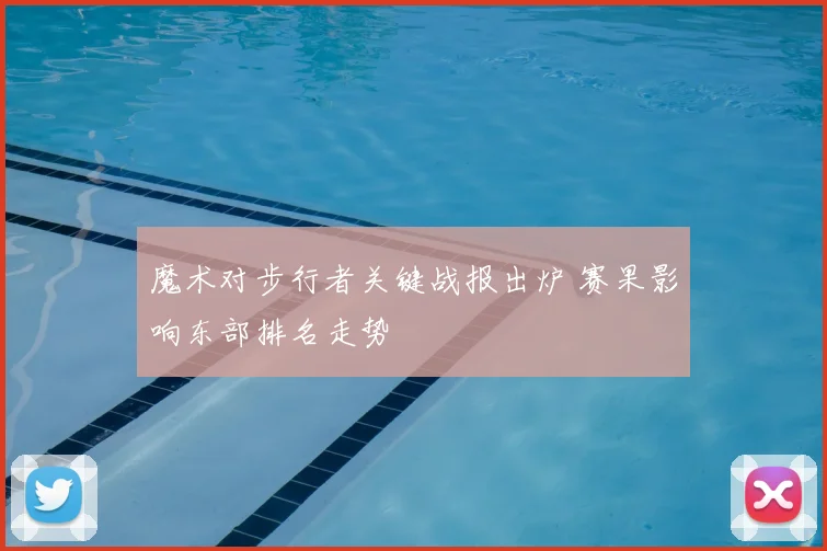 魔术对步行者关键战报出炉 赛果影响东部排名走势