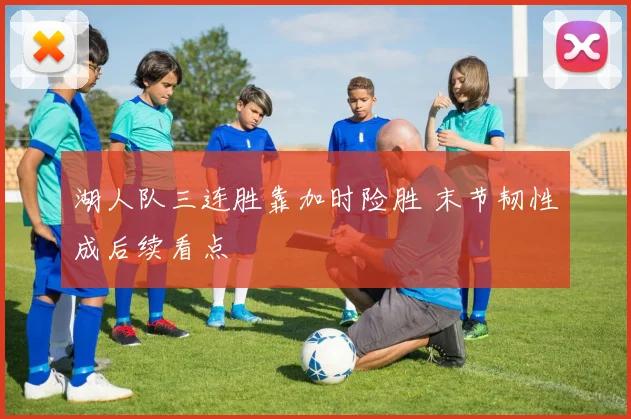 湖人队三连胜靠加时险胜 末节韧性成后续看点