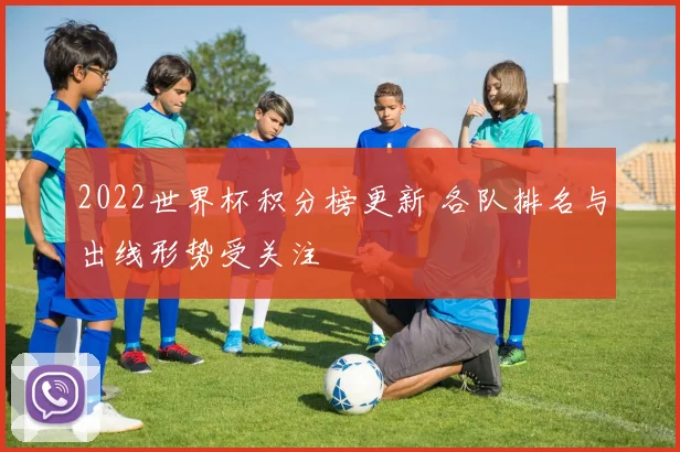 2022世界杯积分榜更新 各队排名与出线形势受关注