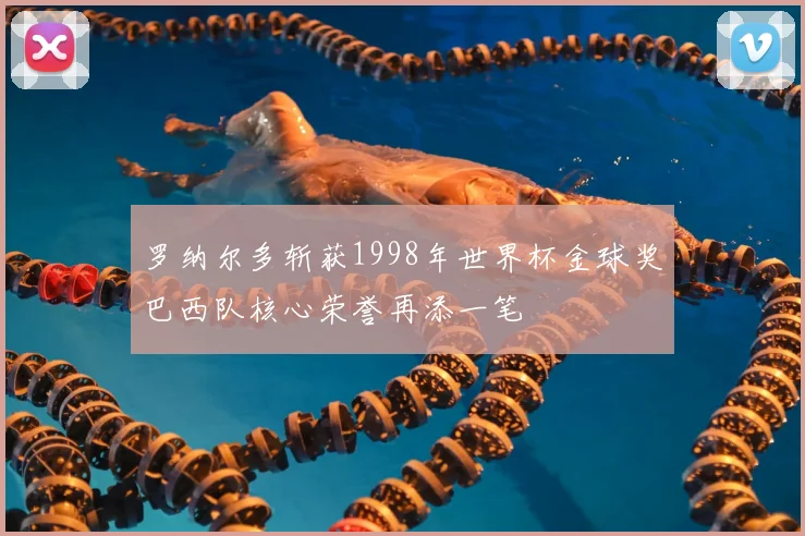 罗纳尔多斩获1998年世界杯金球奖巴西队核心荣誉再添一笔
