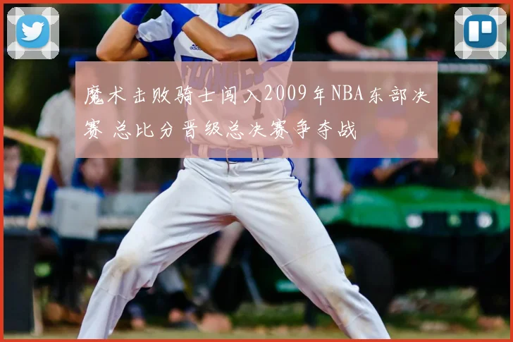 魔术击败骑士闯入2009年NBA东部决赛 总比分晋级总决赛争夺战