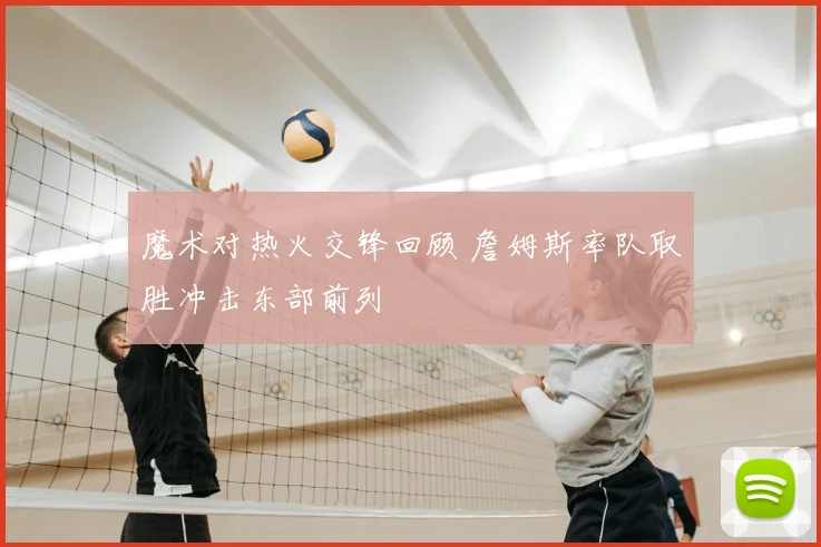 魔术对热火交锋回顾 詹姆斯率队取胜冲击东部前列
