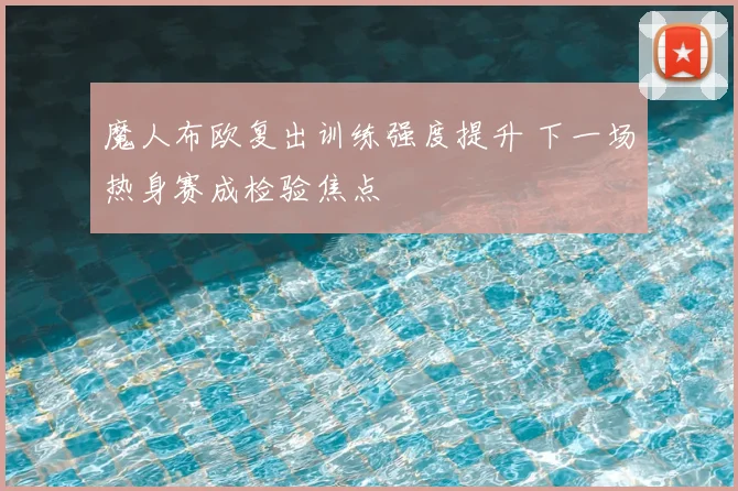 魔人布欧复出训练强度提升 下一场热身赛成检验焦点