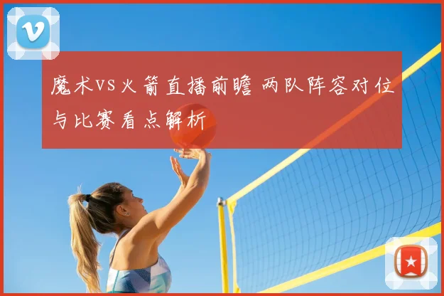 魔术vs火箭直播前瞻 两队阵容对位与比赛看点解析
