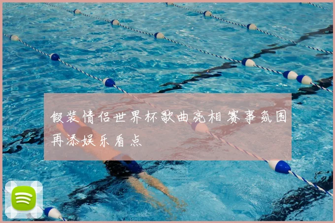 假装情侣世界杯歌曲亮相 赛事氛围再添娱乐看点