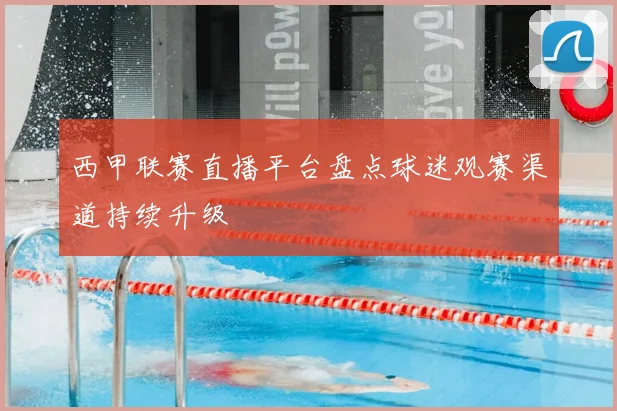 西甲联赛直播平台盘点球迷观赛渠道持续升级