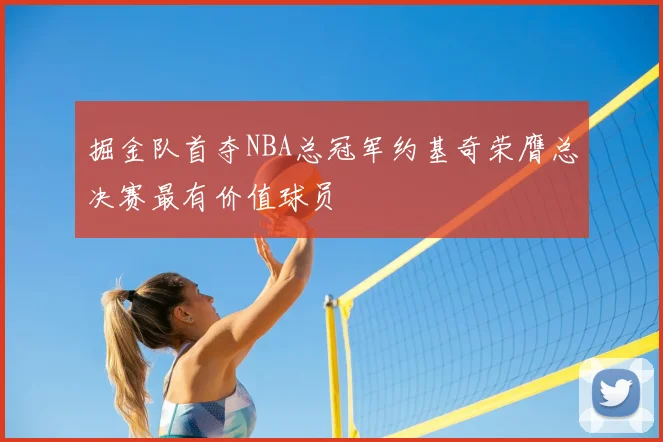 掘金队首夺NBA总冠军约基奇荣膺总决赛最有价值球员