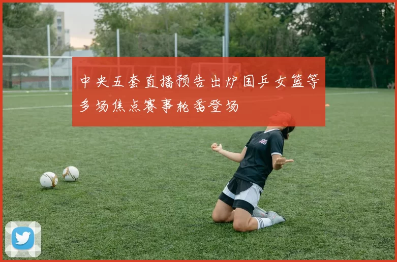 中央五套直播预告出炉国乒女篮等多场焦点赛事轮番登场