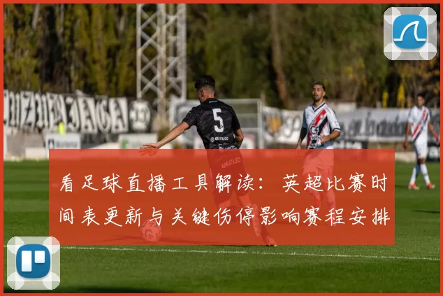 看足球直播工具解读:英超比赛时间表更新与关键伤停影响赛程安排