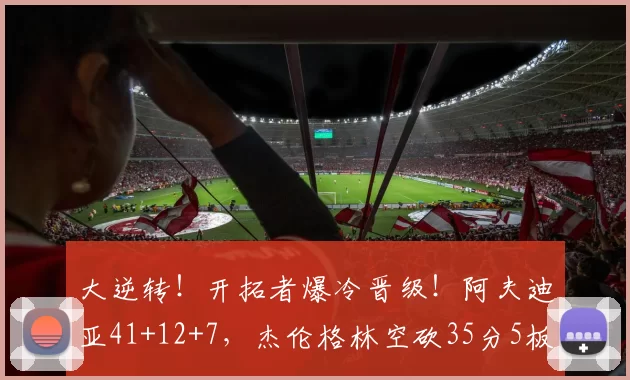 大逆转!开拓者爆冷晋级!阿夫迪亚41+12+7,杰伦格林空砍35分5板