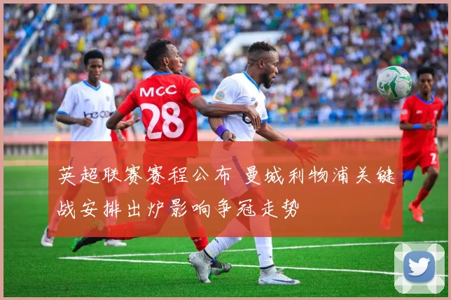 英超联赛赛程公布 曼城利物浦关键战安排出炉影响争冠走势