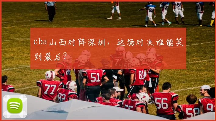cba山西对阵深圳,这场对决谁能笑到最后?
