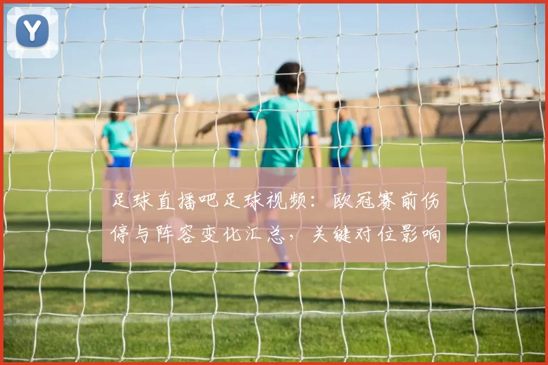 足球直播吧足球视频：欧冠赛前伤停与阵容变化汇总，关键对位影响比赛节奏