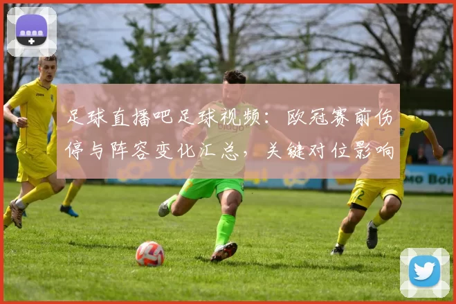 足球直播吧足球视频：欧冠赛前伤停与阵容变化汇总，关键对位影响比赛节奏