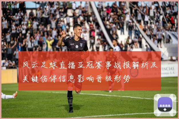风云足球直播亚冠赛事战报解析及关键伤停信息影响晋级形势