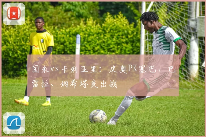 国米vs卡利亚里：皮奥PK塞巴，巴雷拉、姆希塔良出战