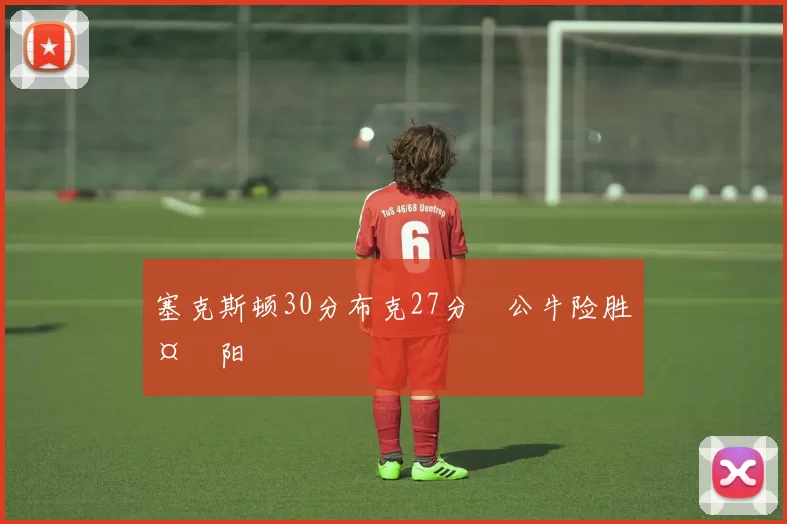 塞克斯顿30分布克27分 公牛险胜太阳