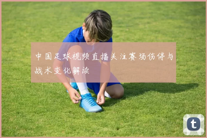 中国足球视频直播关注赛场伤停与战术变化解读