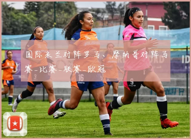 国际米兰对阵罗马、摩纳哥对阵马赛_比赛_联赛_欧冠