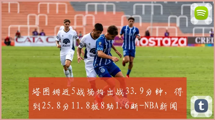 塔图姆近5战场均出战33.9分钟,得到25.8分11.8板8助1.6断-NBA新闻