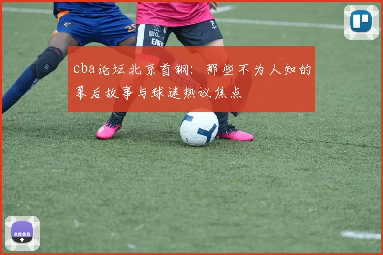 cba论坛北京首钢：那些不为人知的幕后故事与球迷热议焦点