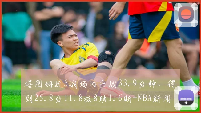 塔图姆近5战场均出战33.9分钟,得到25.8分11.8板8助1.6断-NBA新闻