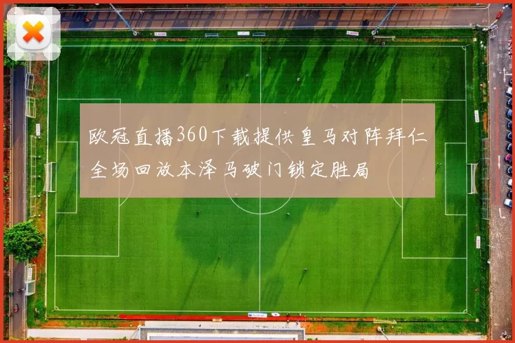 欧冠直播360下载提供皇马对阵拜仁全场回放本泽马破门锁定胜局
