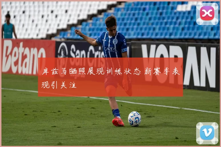 库兹马晒照展现训练状态 新赛季表现引关注