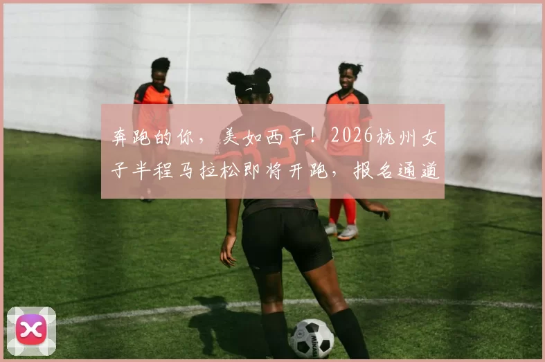 奔跑的你,美如西子!2026杭州女子半程马拉松即将开跑,报名通道已开启