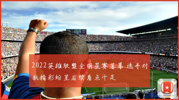 2022英雄联盟全明星赛落幕 选手对抗精彩纷呈后续看点十足